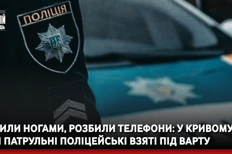 Побили ногами, розбили телефони: у Кривому Розі патрульні поліцейські взяті під варту